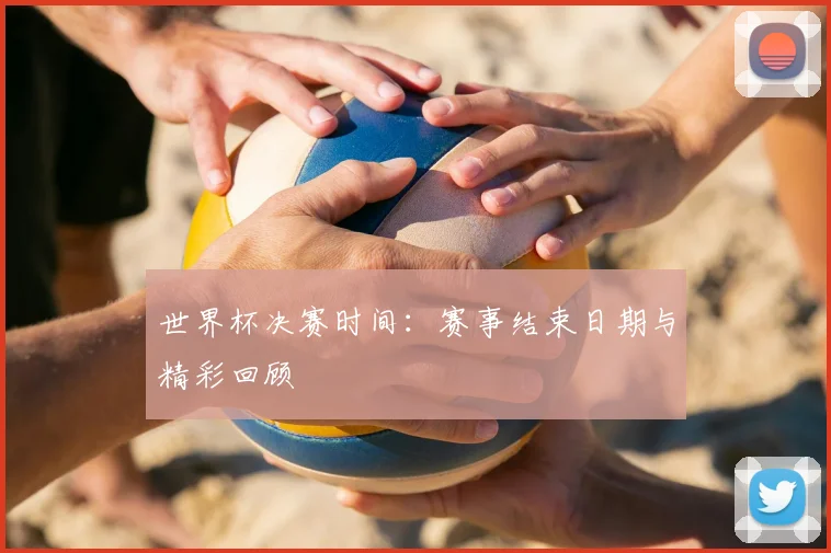 世界杯决赛时间:赛事结束日期与精彩回顾