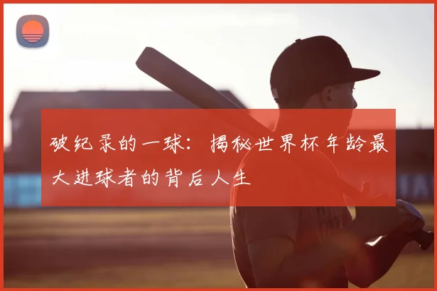 破纪录的一球:揭秘世界杯年龄最大进球者的背后人生