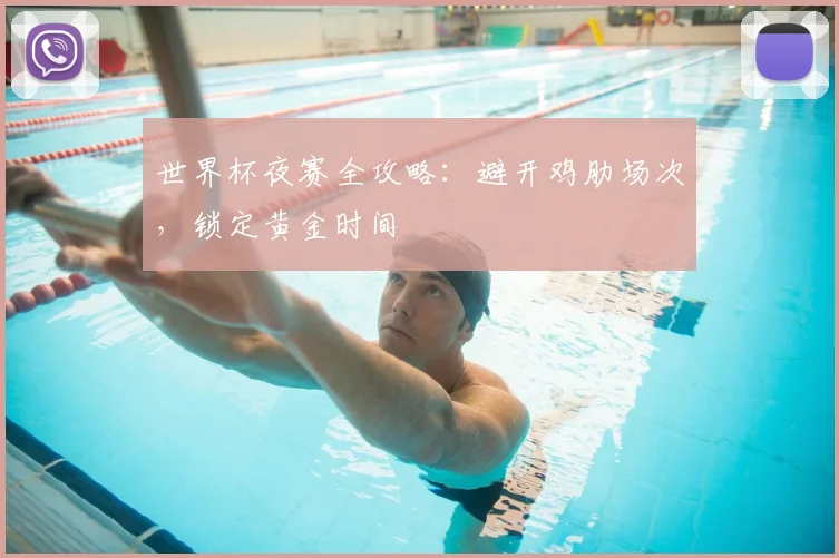 世界杯夜赛全攻略:避开鸡肋场次,锁定黄金时间