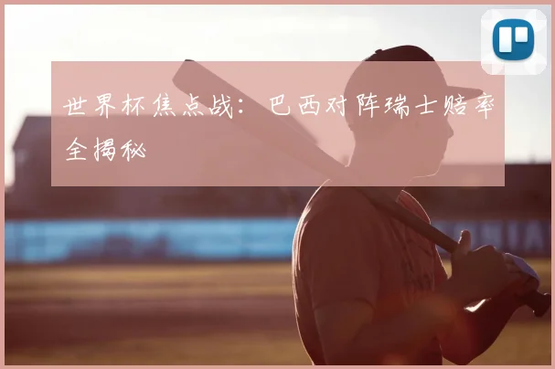 世界杯焦点战：巴西对阵瑞士赔率全揭秘