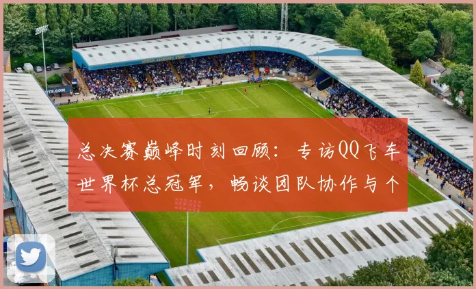 总决赛巅峰时刻回顾：专访QQ飞车世界杯总冠军，畅谈团队协作与个人成长