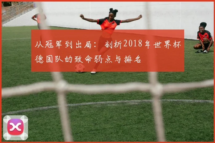从冠军到出局:剖析2018年世界杯德国队的致命弱点与排名
