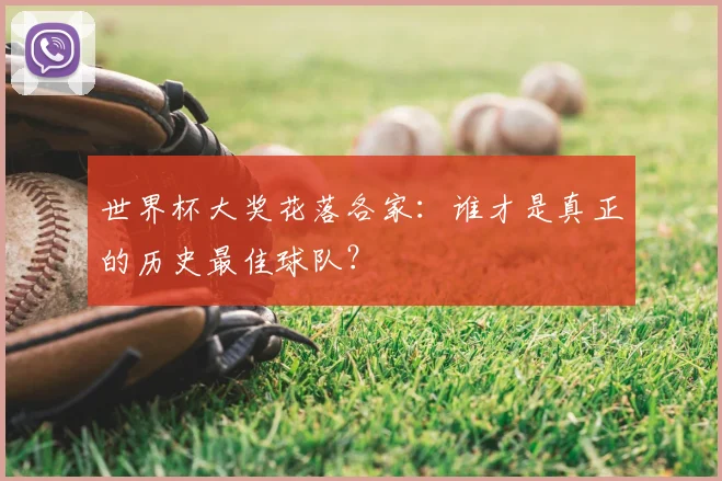 世界杯大奖花落各家:谁才是真正的历史最佳球队?