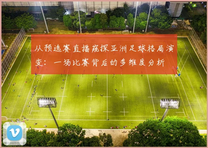 从预选赛直播窥探亚洲足球格局演变：一场比赛背后的多维度分析