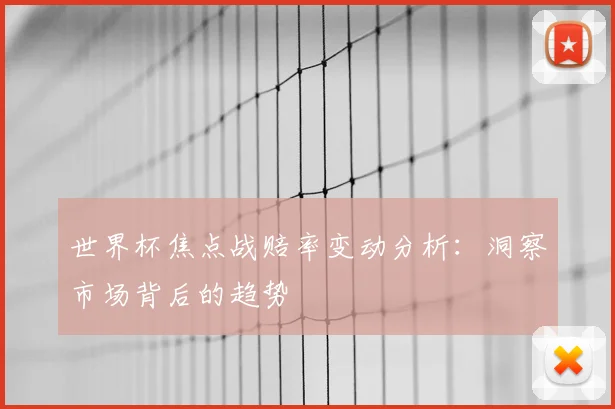 世界杯焦点战赔率变动分析：洞察市场背后的趋势