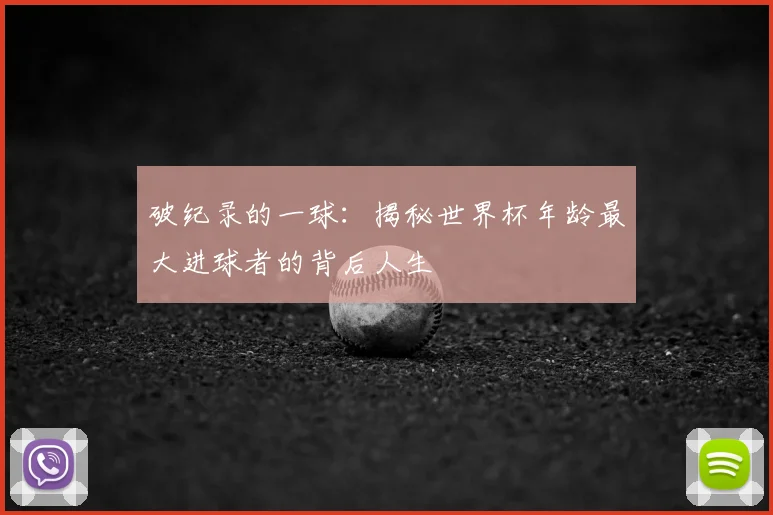 破纪录的一球:揭秘世界杯年龄最大进球者的背后人生