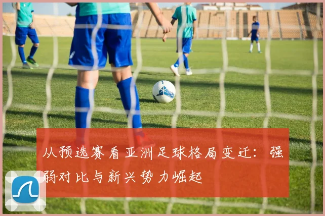 从预选赛看亚洲足球格局变迁：强弱对比与新兴势力崛起