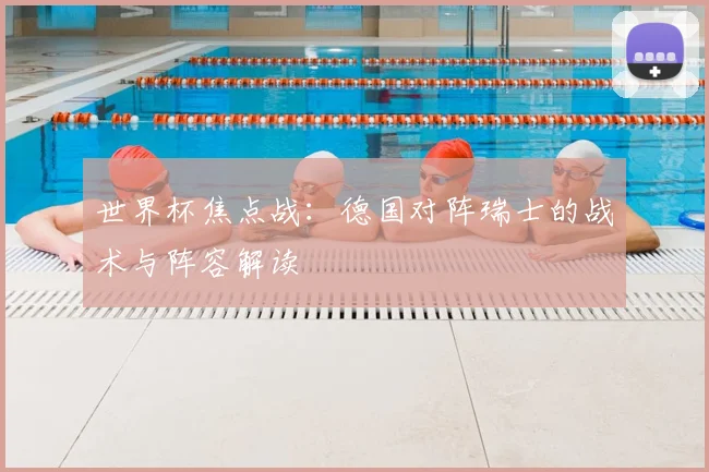 世界杯焦点战：德国对阵瑞士的战术与阵容解读