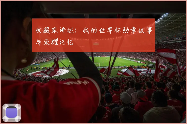 收藏家讲述:我的世界杯勋章故事与荣耀记忆