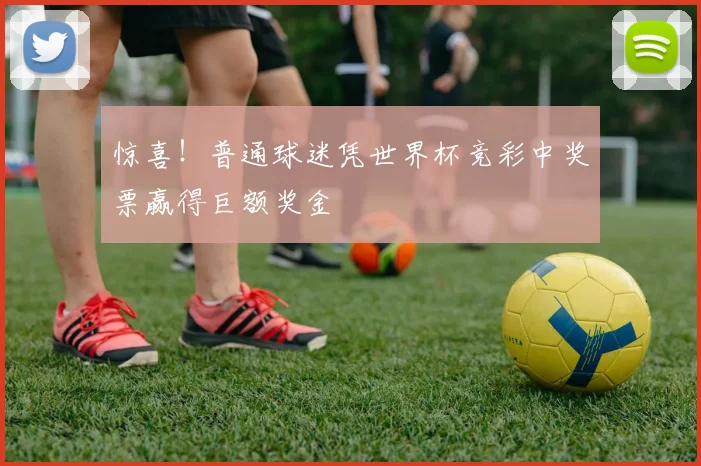 惊喜！普通球迷凭世界杯竞彩中奖票赢得巨额奖金
