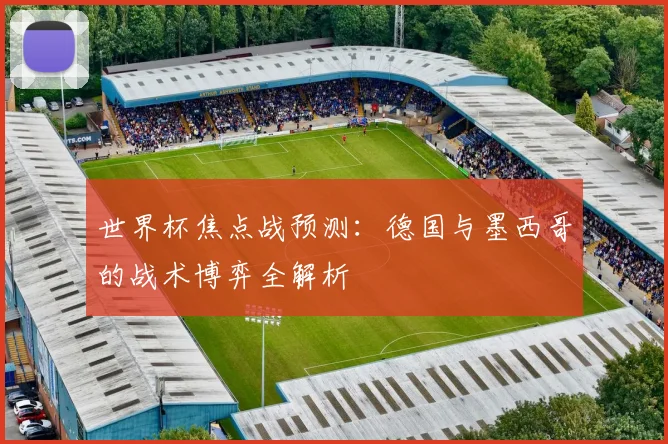 世界杯焦点战预测：德国与墨西哥的战术博弈全解析