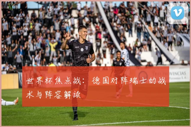 世界杯焦点战：德国对阵瑞士的战术与阵容解读