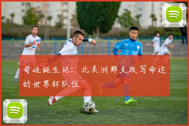 奇迹诞生记:北美洲那支改写命运的世界杯队伍