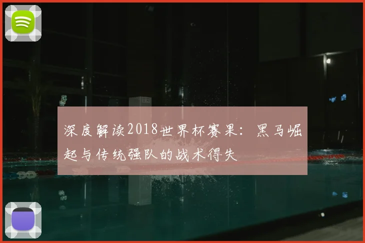 深度解读2018世界杯赛果:黑马崛起与传统强队的战术得失