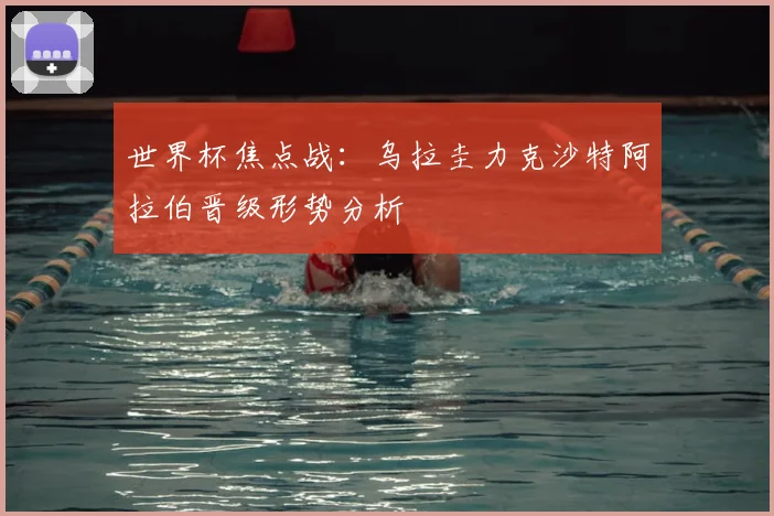 世界杯焦点战：乌拉圭力克沙特阿拉伯晋级形势分析