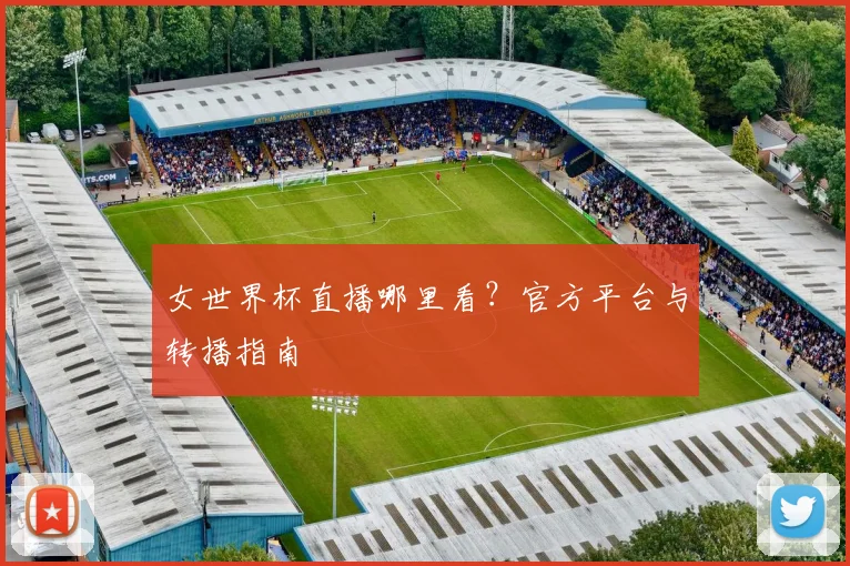 女世界杯直播哪里看?官方平台与转播指南