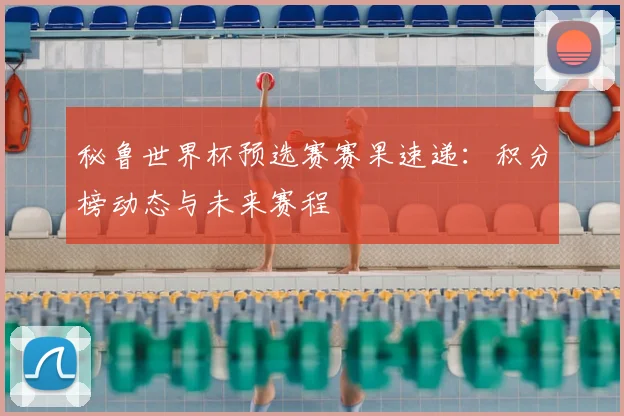 秘鲁世界杯预选赛赛果速递：积分榜动态与未来赛程
