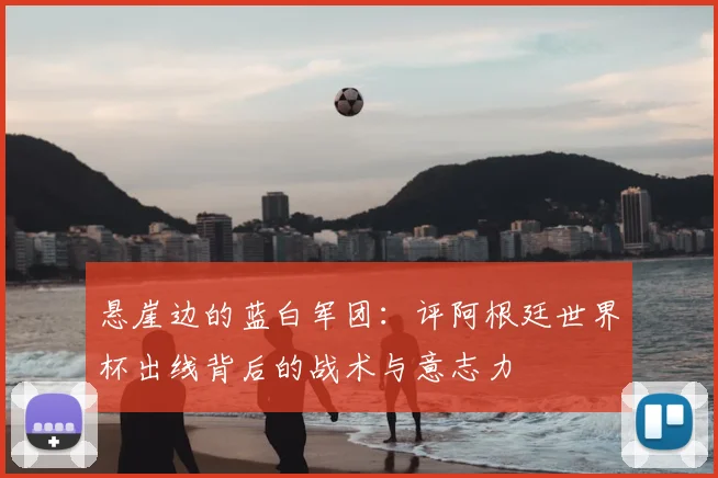 悬崖边的蓝白军团：评阿根廷世界杯出线背后的战术与意志力