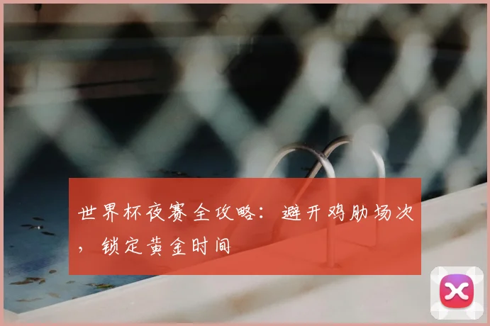 世界杯夜赛全攻略:避开鸡肋场次,锁定黄金时间