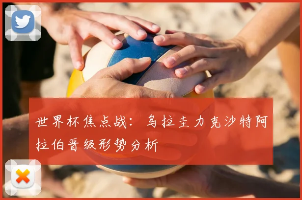世界杯焦点战：乌拉圭力克沙特阿拉伯晋级形势分析