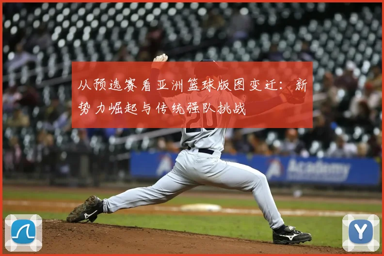 从预选赛看亚洲篮球版图变迁：新势力崛起与传统强队挑战