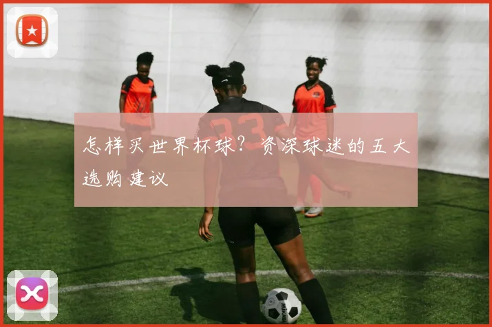 怎样买世界杯球？资深球迷的五大选购建议