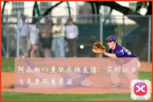 阿森纳vs曼联在线直播：实时比分与免费观看渠道