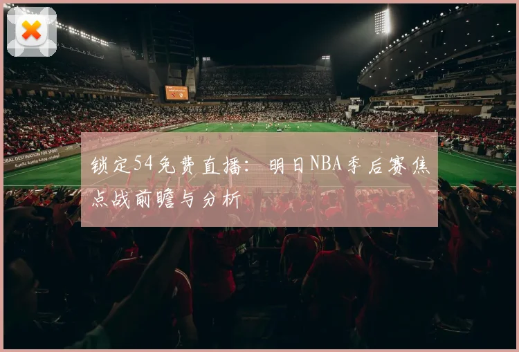 锁定54免费直播：明日NBA季后赛焦点战前瞻与分析