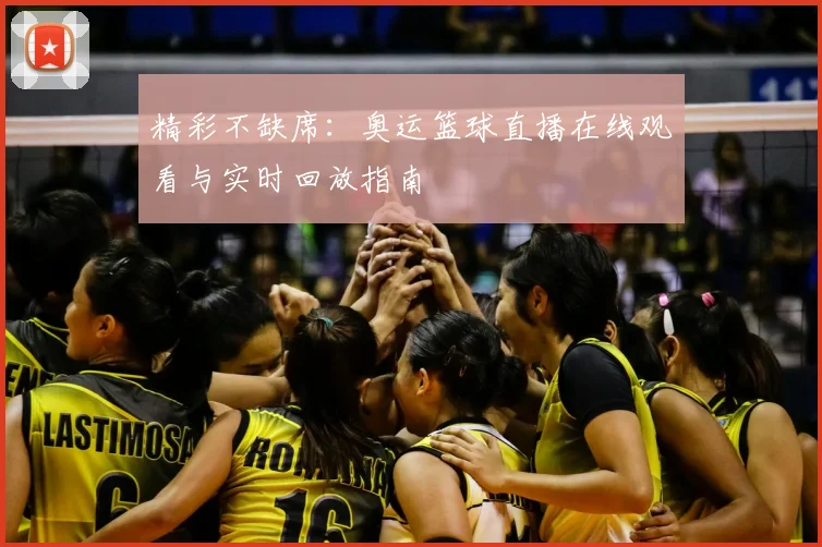 精彩不缺席：奥运篮球直播在线观看与实时回放指南