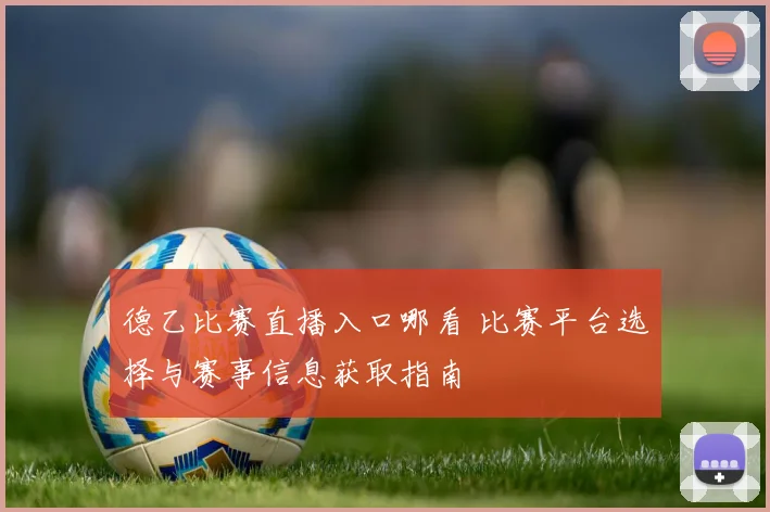 德乙比赛直播入口哪看 比赛平台选择与赛事信息获取指南