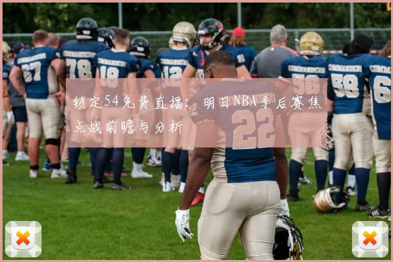 锁定54免费直播：明日NBA季后赛焦点战前瞻与分析