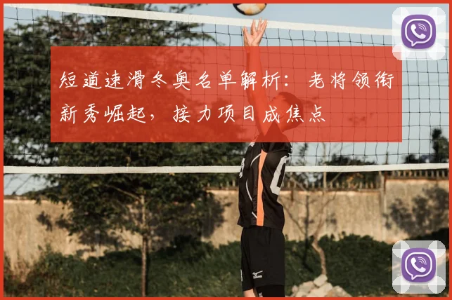 短道速滑冬奥名单解析：老将领衔新秀崛起，接力项目成焦点
