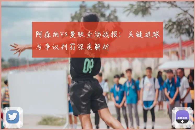 阿森纳vs曼联全场战报：关键进球与争议判罚深度解析