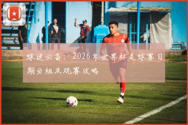 球迷必备：2026年世界杯足球赛日期分组及观赛攻略