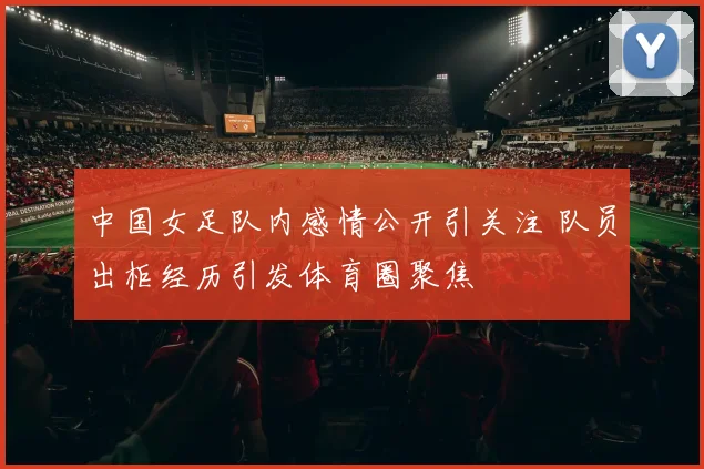 中国女足队内感情公开引关注 队员出柜经历引发体育圈聚焦