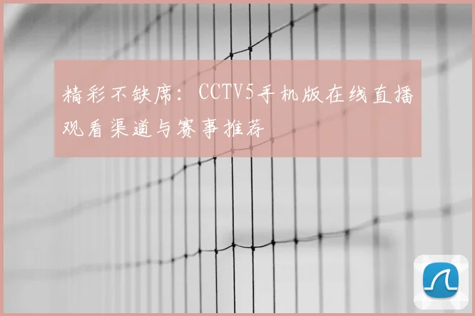 精彩不缺席：CCTV5手机版在线直播观看渠道与赛事推荐