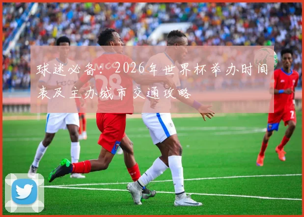 球迷必备：2026年世界杯举办时间表及主办城市交通攻略