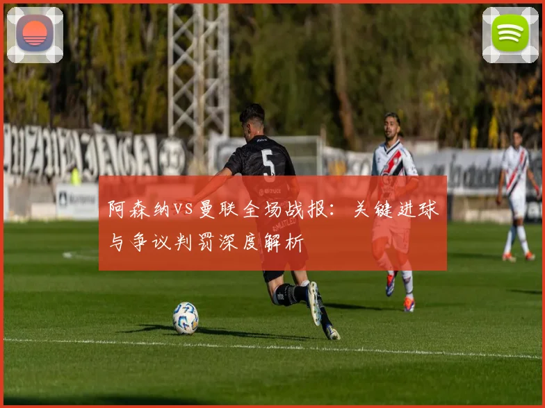阿森纳vs曼联全场战报：关键进球与争议判罚深度解析