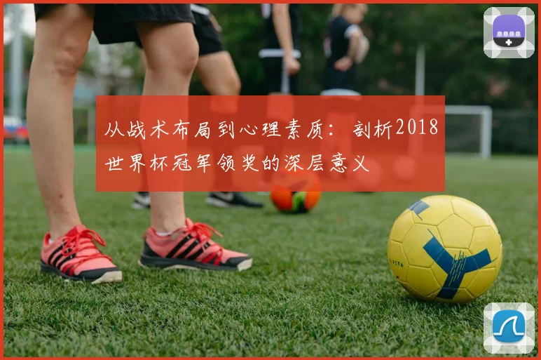 从战术布局到心理素质：剖析2018世界杯冠军领奖的深层意义