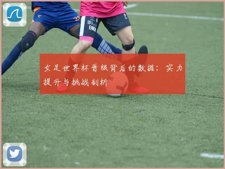 女足世界杯晋级背后的数据：实力提升与挑战剖析